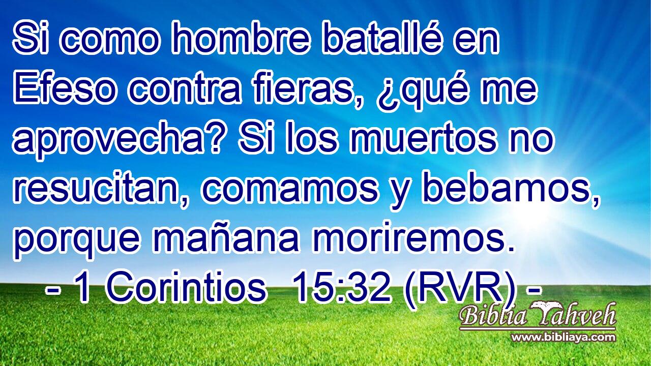 Si como hombre batallé en Efeso contra fieras, ¿qué me aprovecha? Si los muertos no resucitan, comamos y bebamos, porque mañana moriremos.