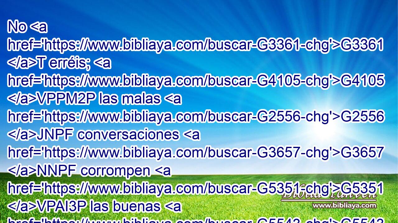 No G3361 T erréis; G4105 VPPM2P las malas G2556 JNPF conversaciones G3657 NNPF corrompen G5351 VPAI3P las buenas G5543 JAPN costumbres. G2239 NAPN 