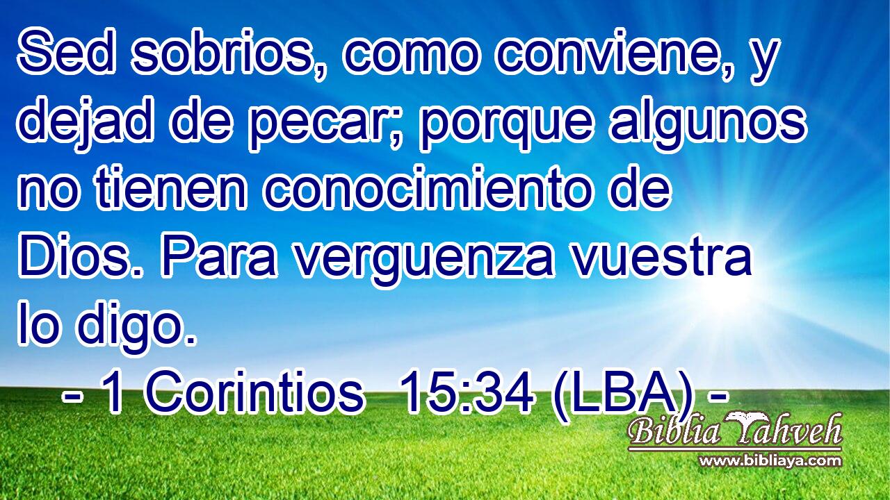 Sed sobrios, como conviene, y dejad de pecar; porque algunos no tienen conocimiento de Dios. Para verguenza vuestra lo digo.