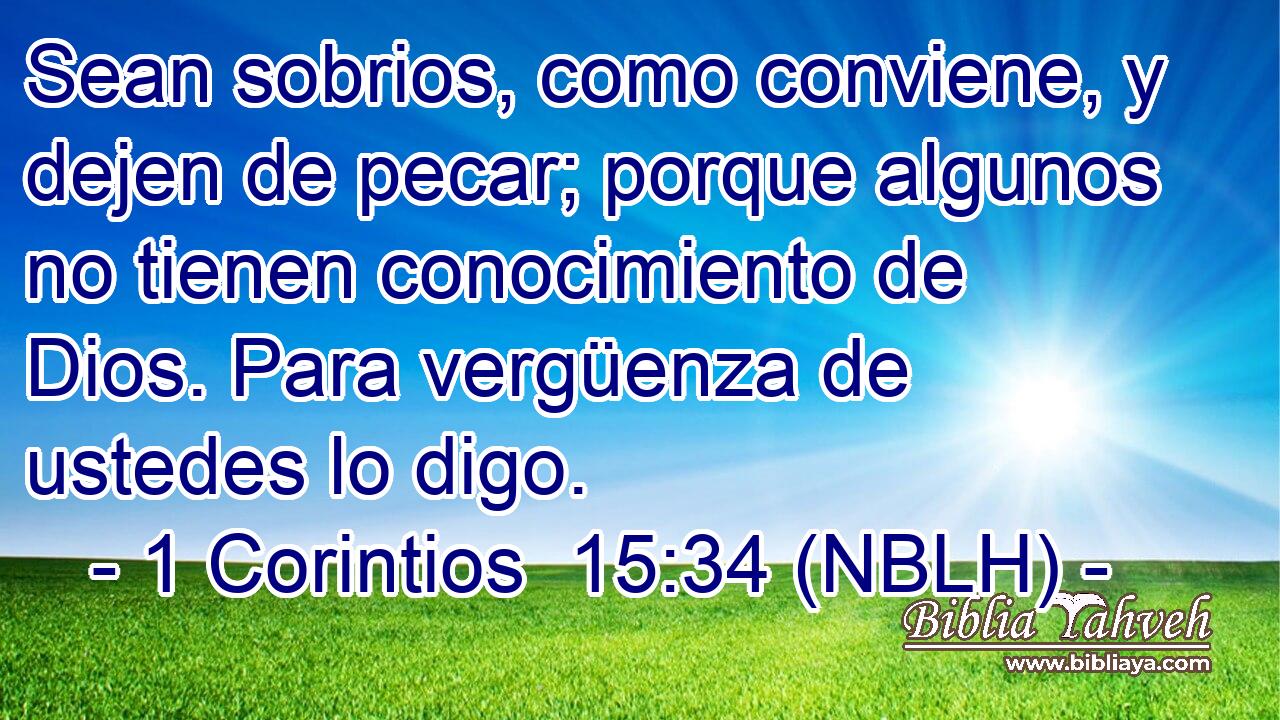  Sean sobrios, como conviene, y dejen de pecar; porque algunos no tienen conocimiento de Dios. Para vergüenza de ustedes lo digo. 