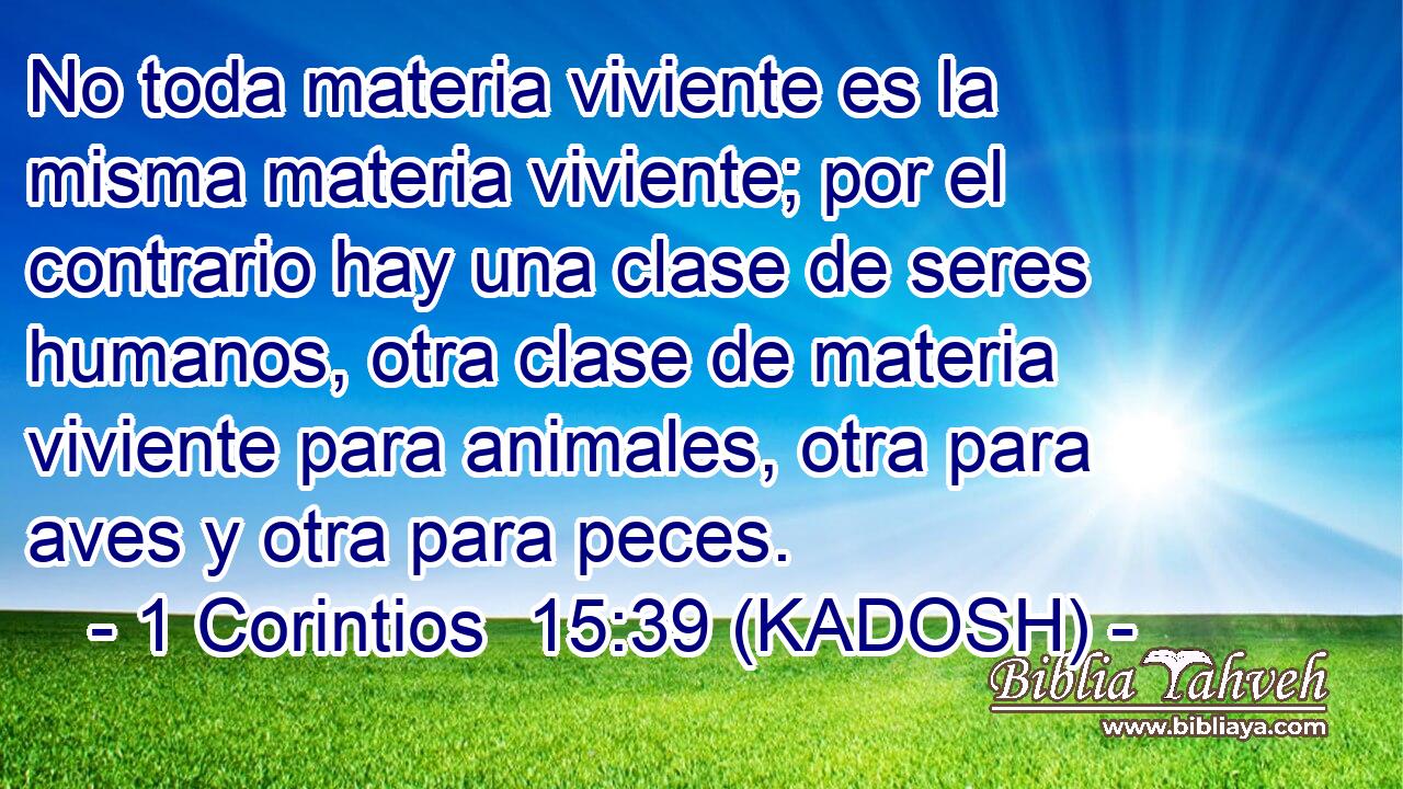  No toda materia viviente es la misma materia viviente; por el contrario hay una clase de seres humanos, otra clase de materia viviente para animales, otra para aves y otra para peces. 
