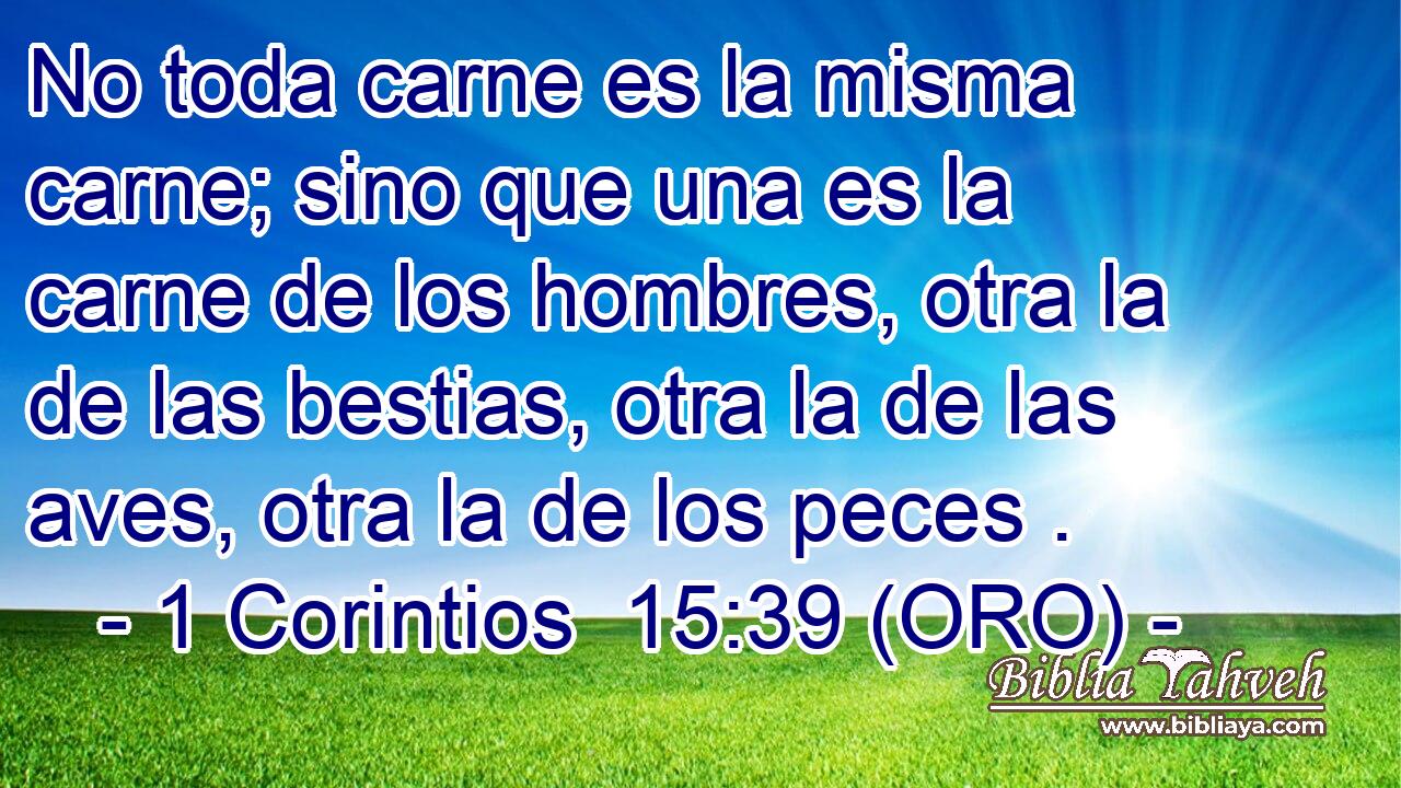  No toda carne es la misma carne; sino que una es la carne de los hombres, otra la de las bestias, otra la de las aves, otra la de los peces . 