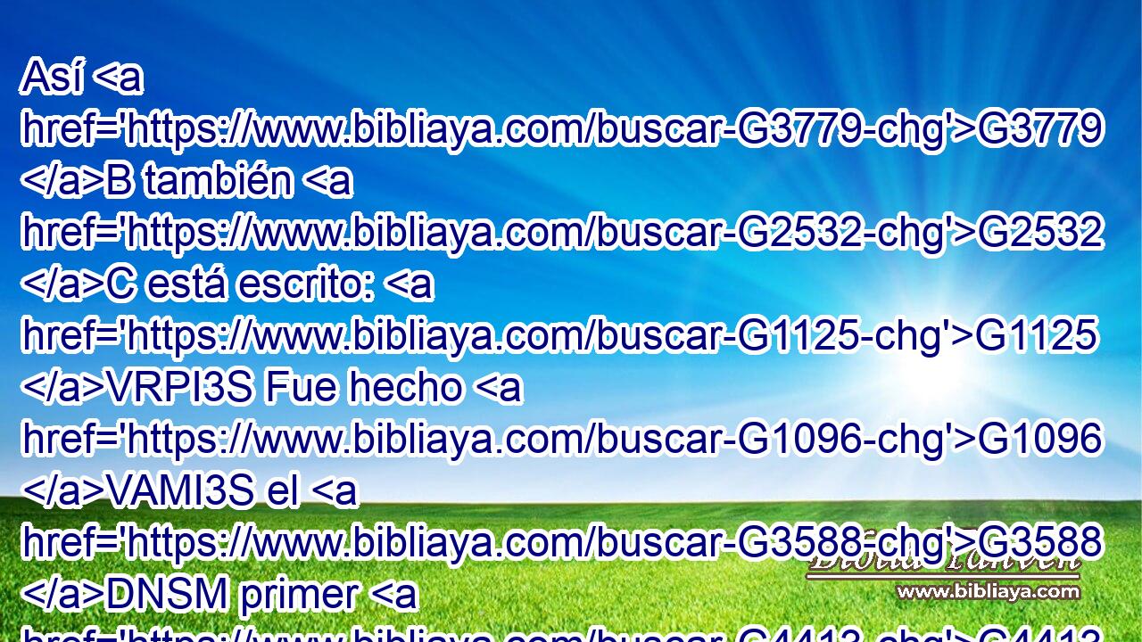 Así G3779 B también G2532 C está escrito: G1125 VRPI3S Fue hecho G1096 VAMI3S el G3588 DNSM primer G4413 JNSM hombre G444 NNSM Adán G76 XP alma G1519 G5590 P NASF viviente; G2198 VPAP-SAF el G3588 DNSM postrer G2078 JNSM Adán, G76 XP espíritu G1519 G4151 P NASN vivificante. G2227 VPAP-SAN 