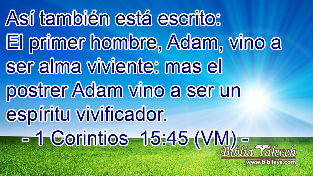 Así también está escrito: El primer hombre, Adam, vino a ser alma viviente: mas el postrer Adam vino a ser un espíritu vivificador. 