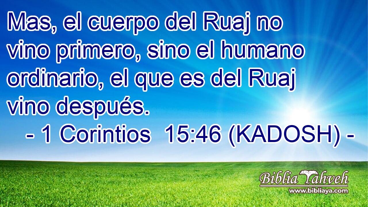 Mas, el cuerpo del Ruaj no vino primero, sino el humano ordinario, el que es del Ruaj vino después. 