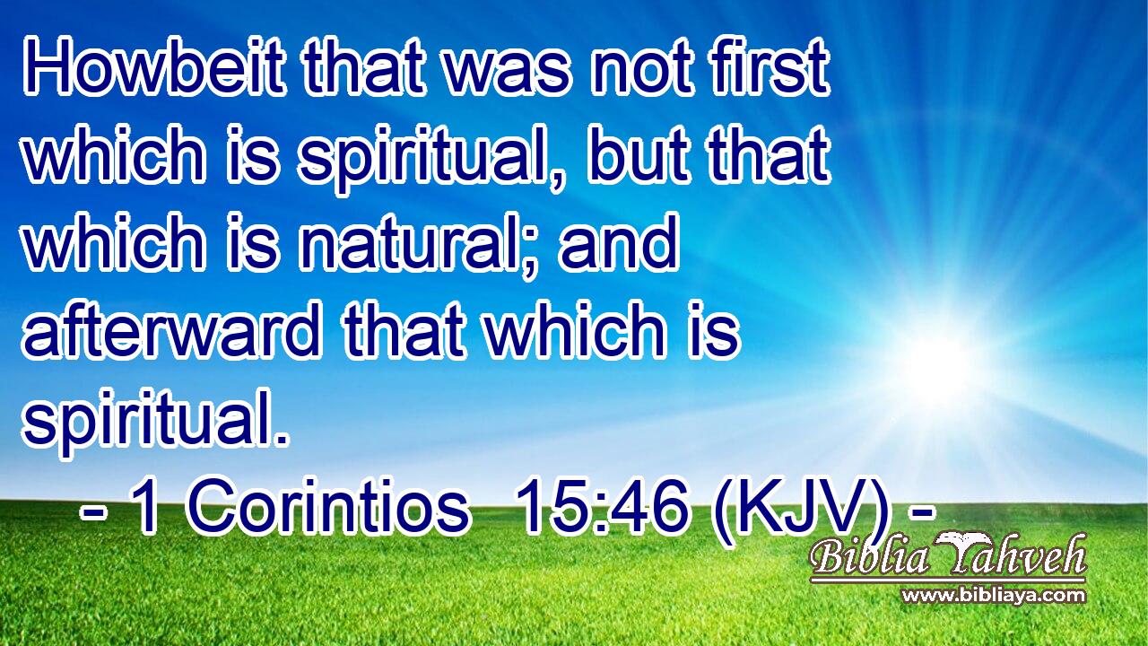 Howbeit that was not first which is spiritual, but that which is natural; and afterward that which is spiritual.