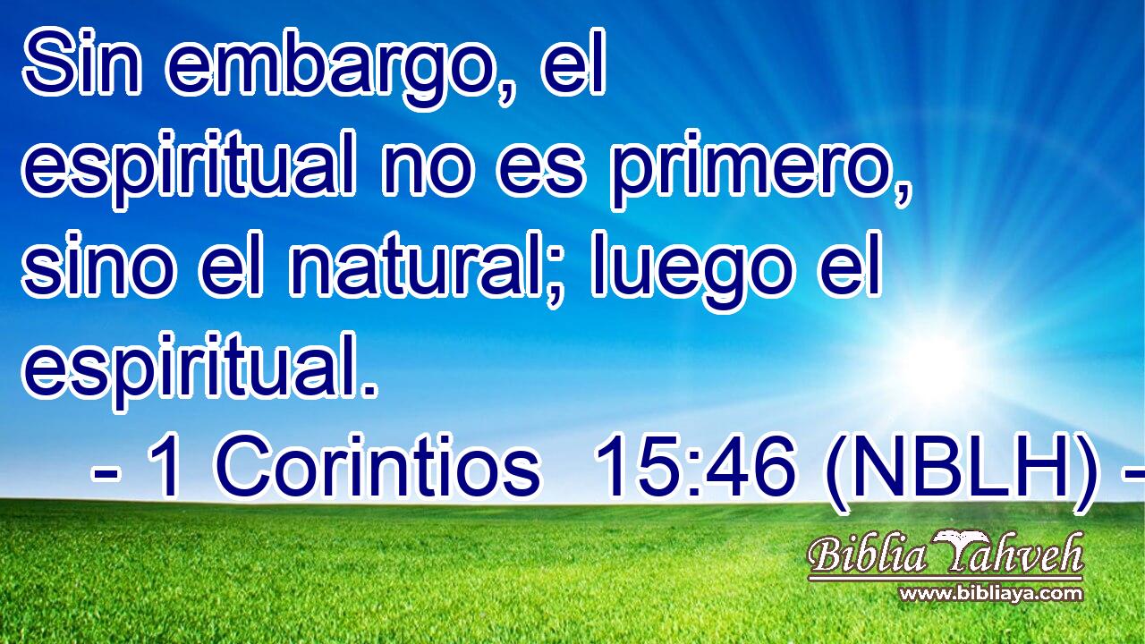  Sin embargo, el espiritual no es primero, sino el natural; luego el espiritual. 