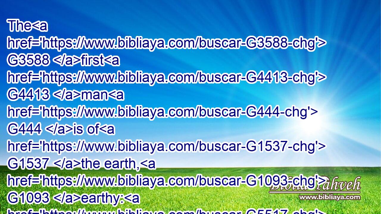 The G3588 first G4413 man G444 is of G1537 the earth, G1093 earthy: G5517 the G3588 second G1208 man G444 is the G3588 Lord G2962 from G1537 heaven.G3772