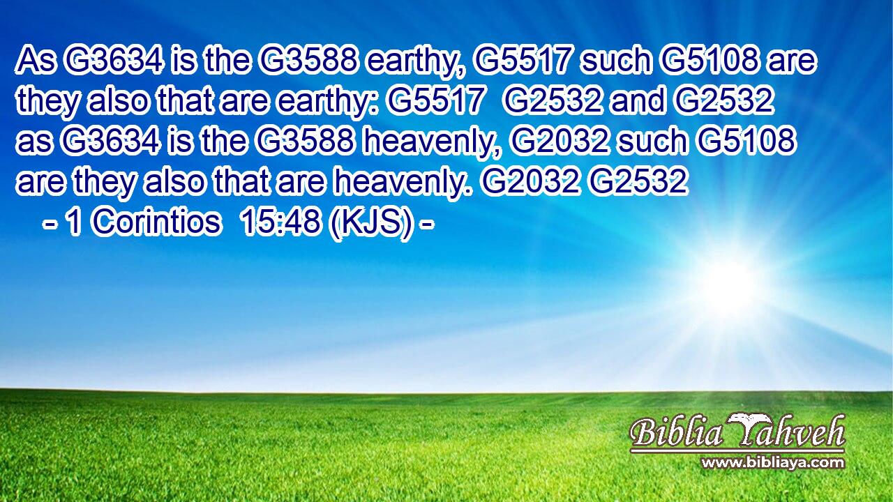 As G3634 is the G3588 earthy, G5517 such G5108 are they also that are earthy: G5517  G2532 and G2532 as G3634 is the G3588 heavenly, G2032 such G5108 are they also that are heavenly. G2032 G2532