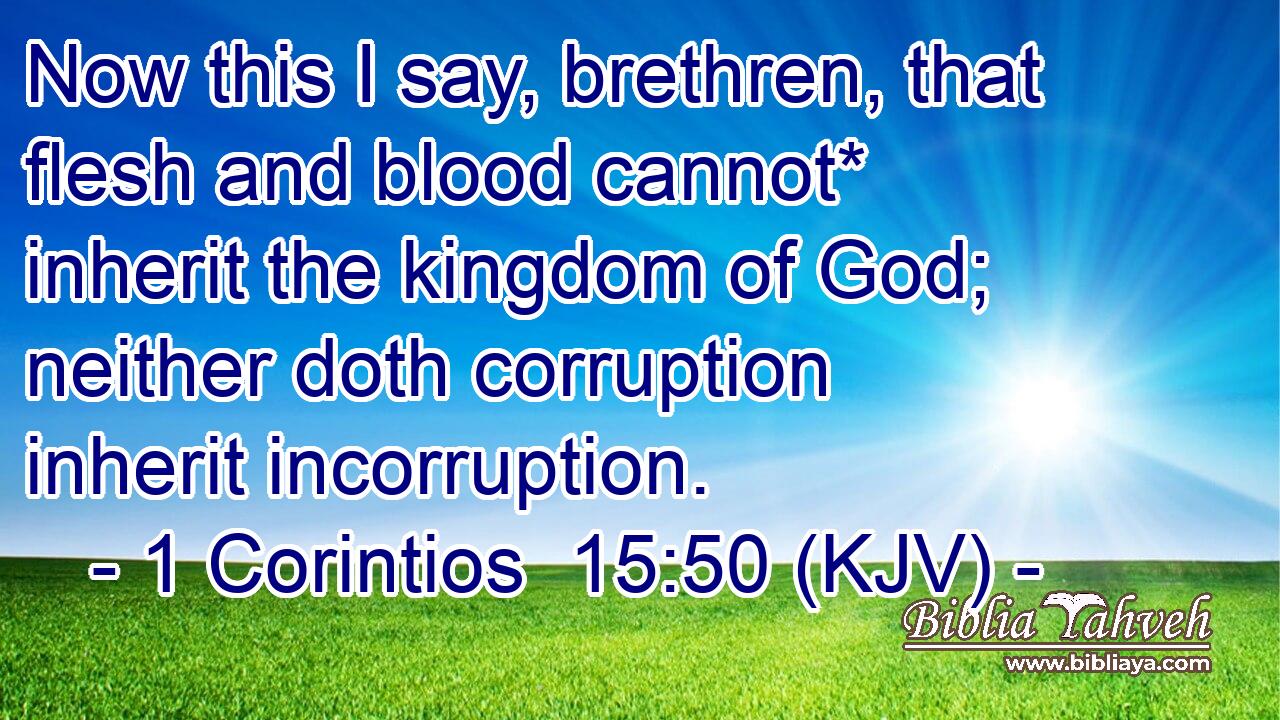 Now this I say, brethren, that flesh and blood cannot* inherit the kingdom of God; neither doth corruption inherit incorruption.