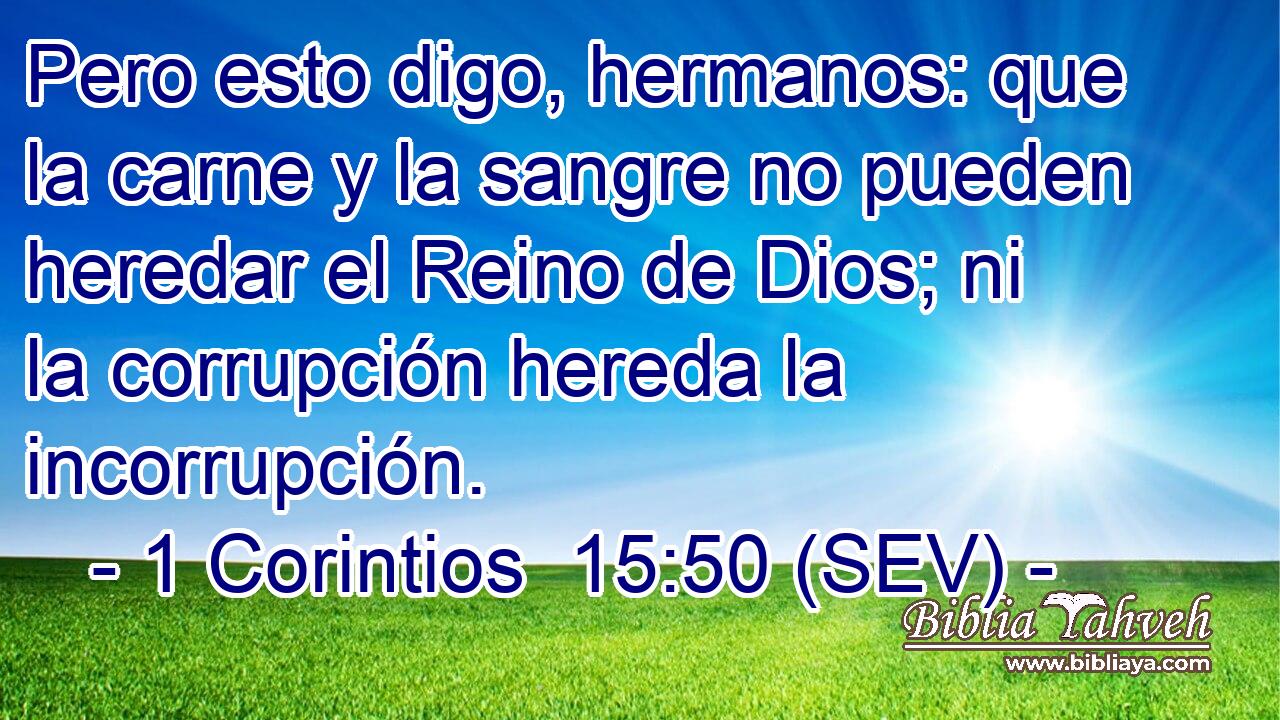 Pero esto digo, hermanos: que la carne y la sangre no pueden heredar el Reino de Dios; ni la corrupción hereda la incorrupción.