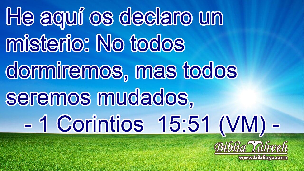  He aquí os declaro un misterio: No todos dormiremos, mas todos seremos mudados, 