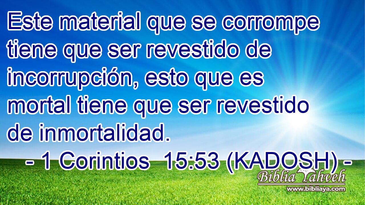  Este material que se corrompe tiene que ser revestido de incorrupción, esto que es mortal tiene que ser revestido de inmortalidad. 