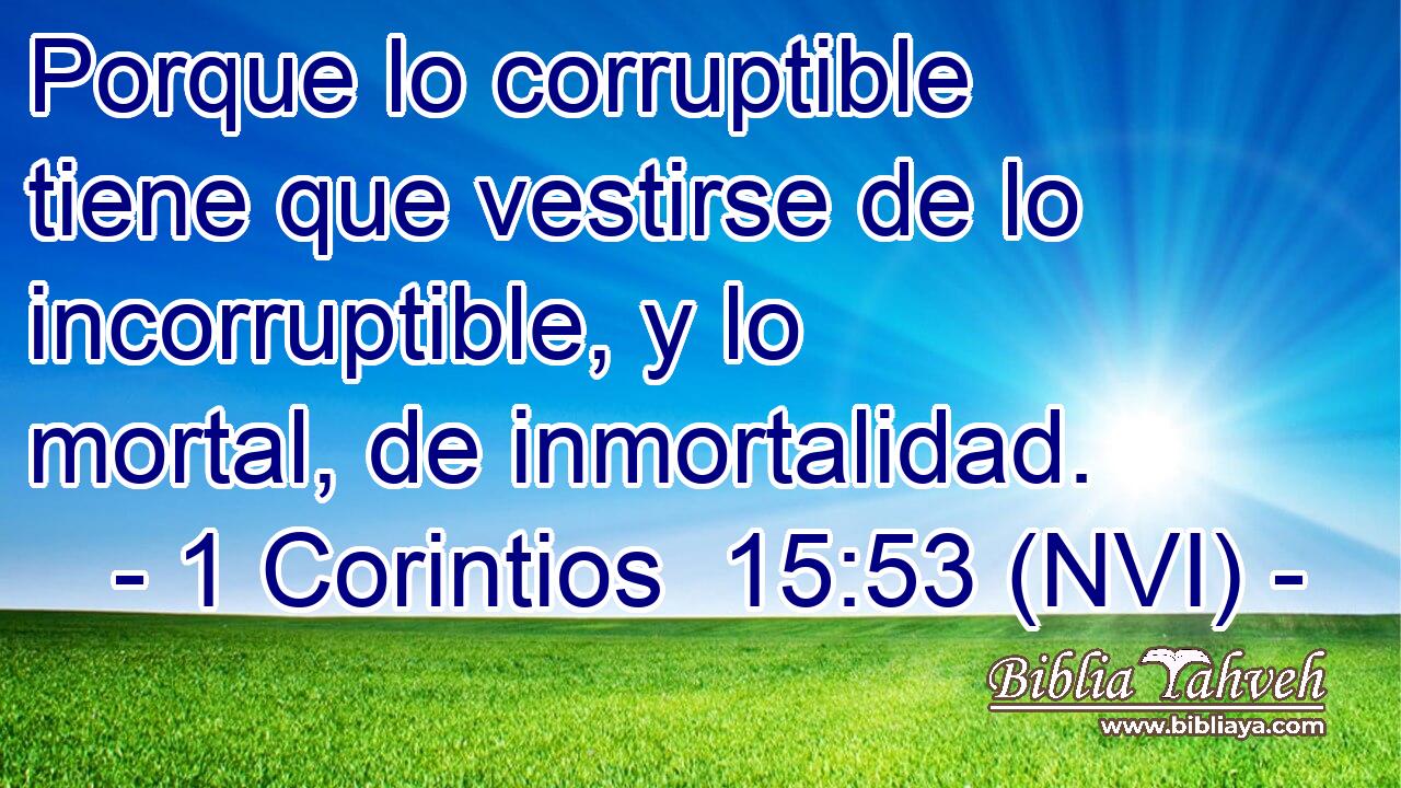  Porque lo corruptible tiene que vestirse de lo incorruptible, y lo mortal, de inmortalidad. 