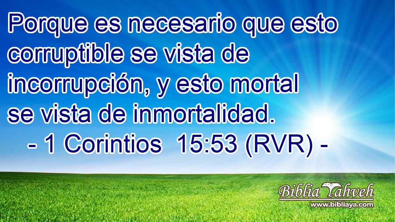 Porque es necesario que esto corruptible se vista de incorrupción, y esto mortal se vista de inmortalidad.