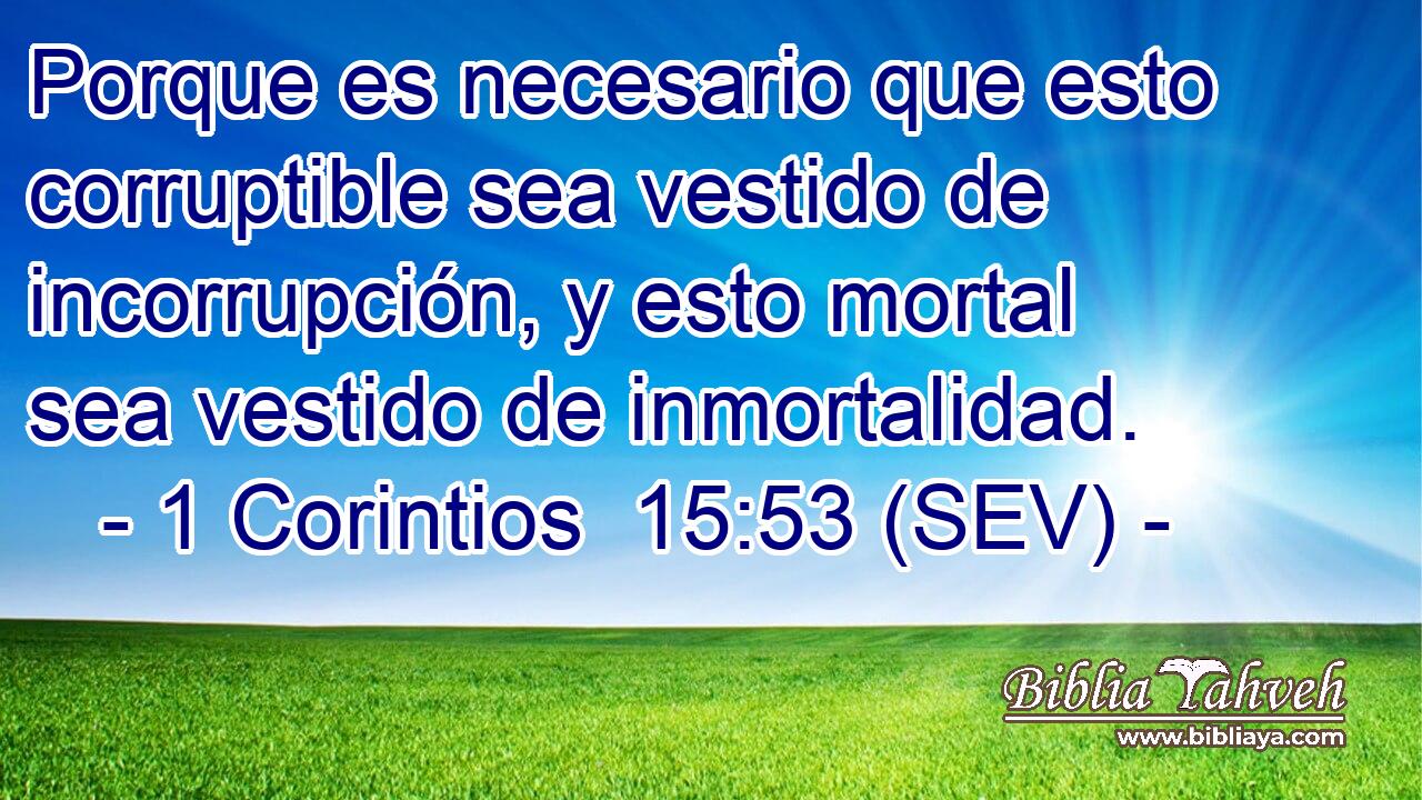 Porque es necesario que esto corruptible sea vestido de incorrupción, y esto mortal sea vestido de inmortalidad.
