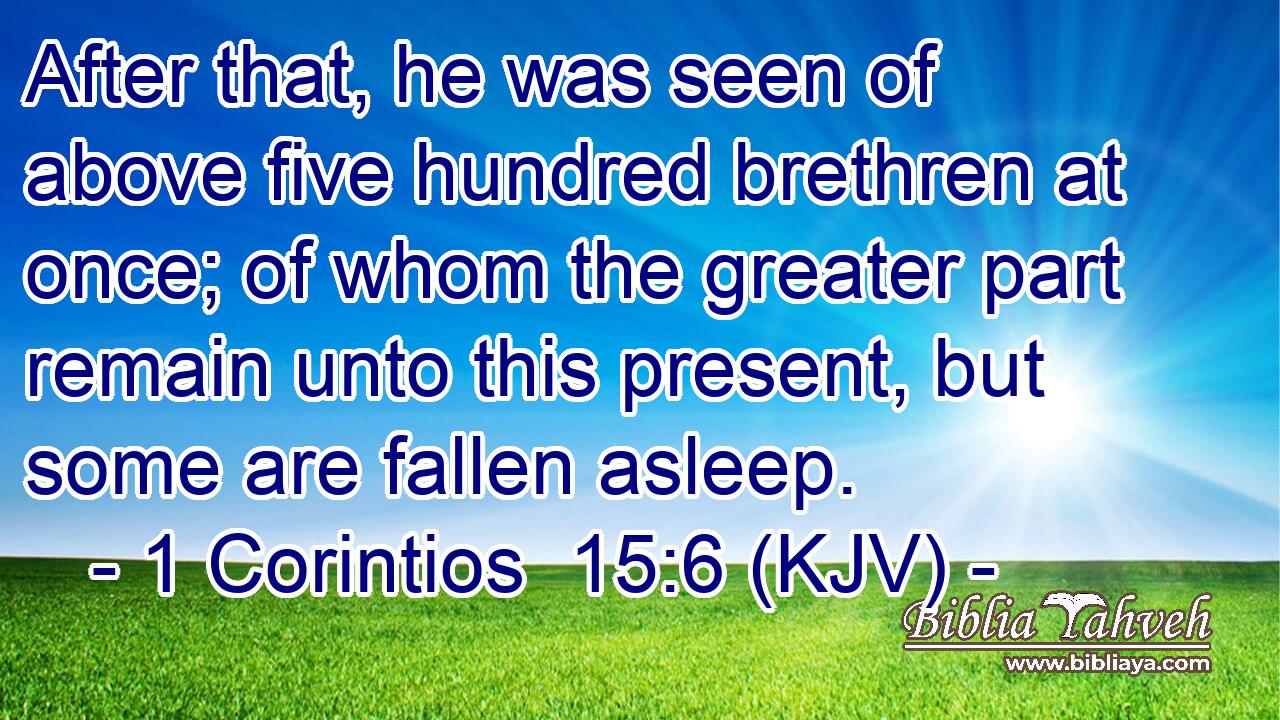 After that, he was seen of above five hundred brethren at once; of whom the greater part remain unto this present, but some are fallen asleep.