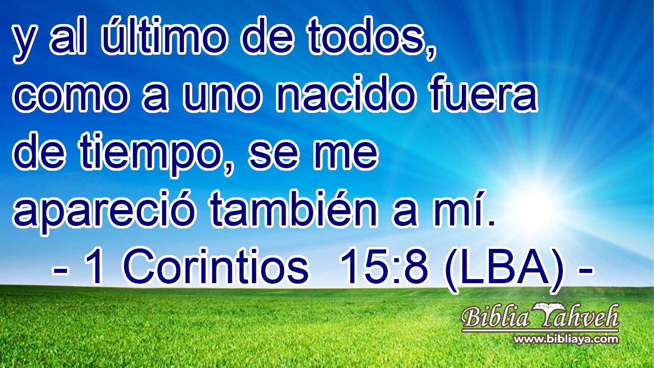 y al último de todos, como a uno nacido fuera de tiempo, se me apareció también a mí.