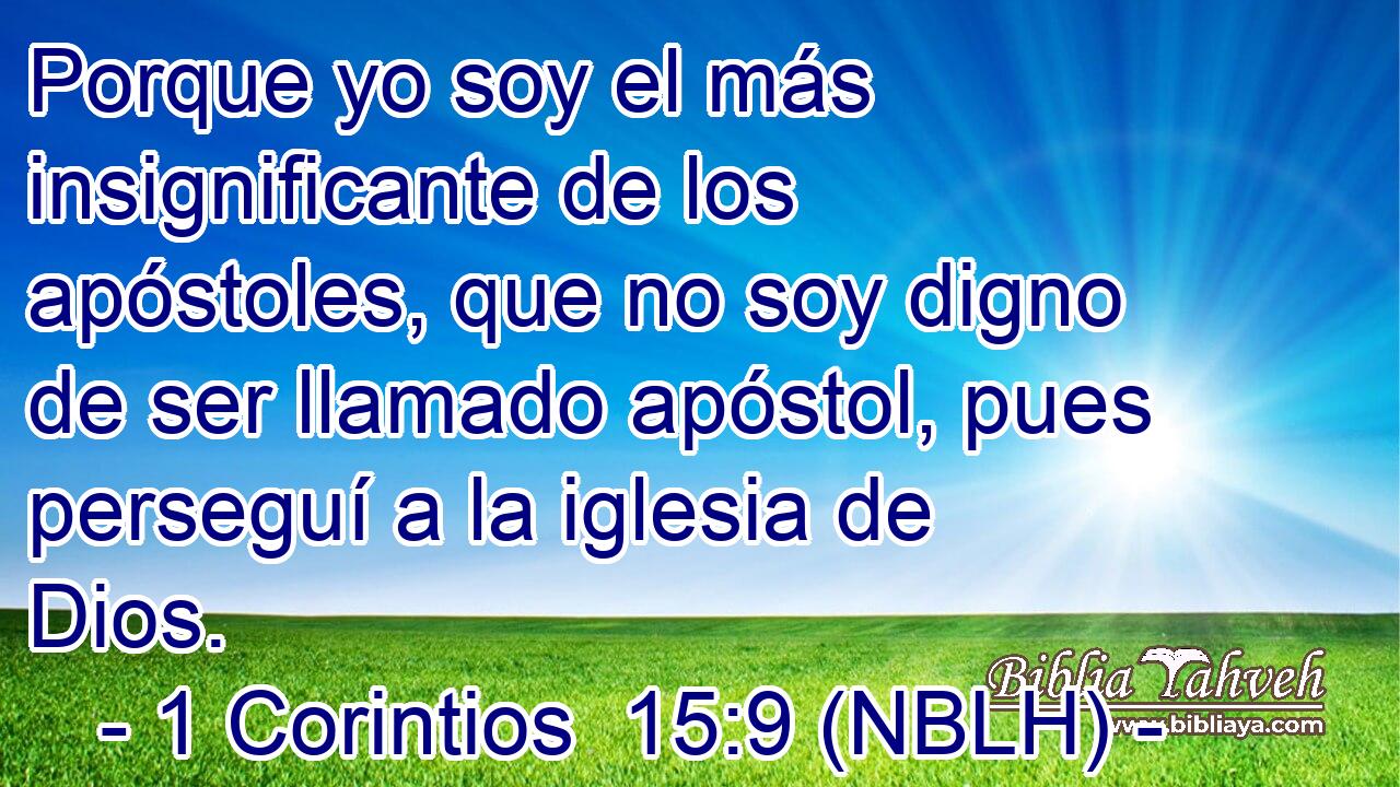  Porque yo soy el más insignificante de los apóstoles, que no soy digno de ser llamado apóstol, pues perseguí a la iglesia de Dios. 