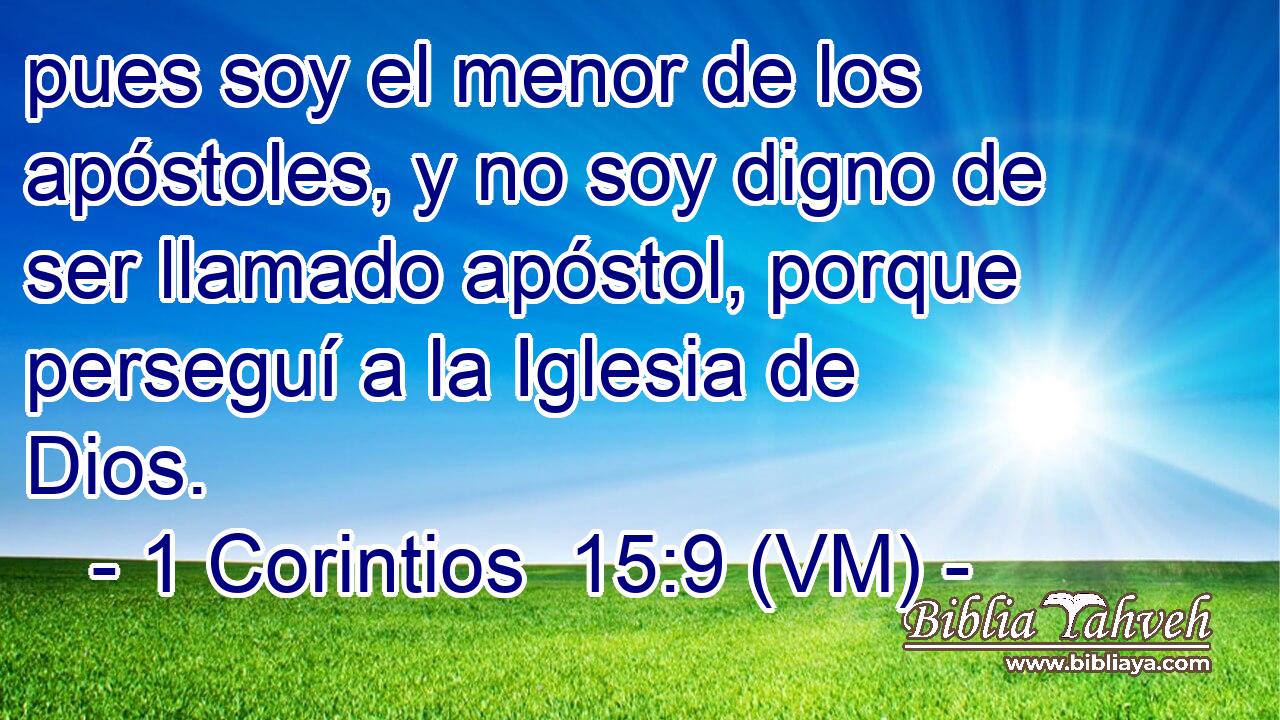  pues soy el menor de los apóstoles, y no soy digno de ser llamado apóstol, porque perseguí a la Iglesia de Dios. 