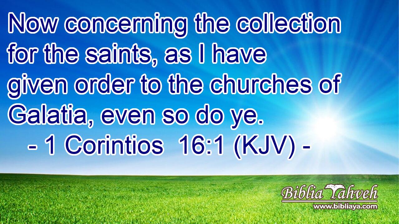 Now concerning the collection for the saints, as I have given order to the churches of Galatia, even so do ye.
