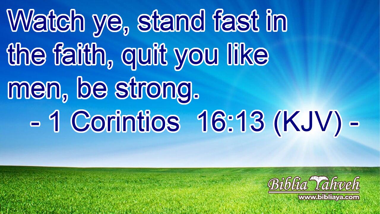 Watch ye, stand fast in the faith, quit you like men, be strong.