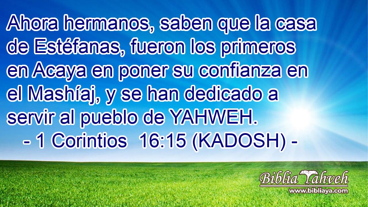  Ahora hermanos, saben que la casa de Estéfanas, fueron los primeros en Acaya en poner su confianza en el Mashíaj, y se han dedicado a servir al pueblo de YAHWEH. 