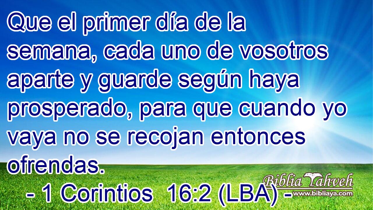 Que el primer día de la semana, cada uno de vosotros aparte y guarde según haya prosperado, para que cuando yo vaya no se recojan entonces ofrendas.