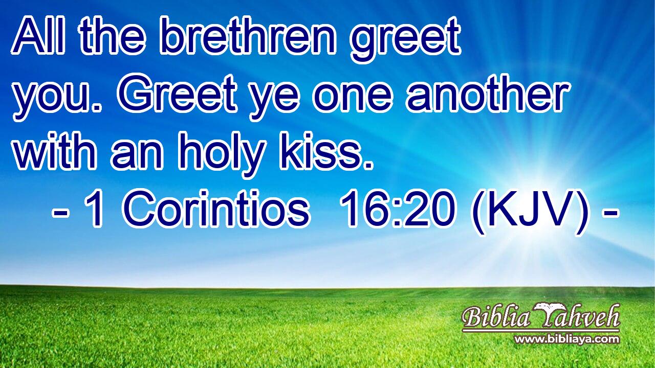 All the brethren greet you. Greet ye one another with an holy kiss.