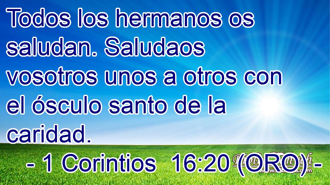 Todos los hermanos os saludan. Saludaos vosotros unos a otros con el ósculo santo de la caridad. 