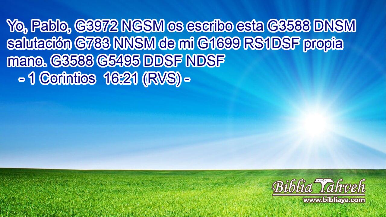 Yo, Pablo, G3972 NGSM os escribo esta G3588 DNSM salutación G783 NNSM de mi G1699 RS1DSF propia mano. G3588 G5495 DDSF NDSF 