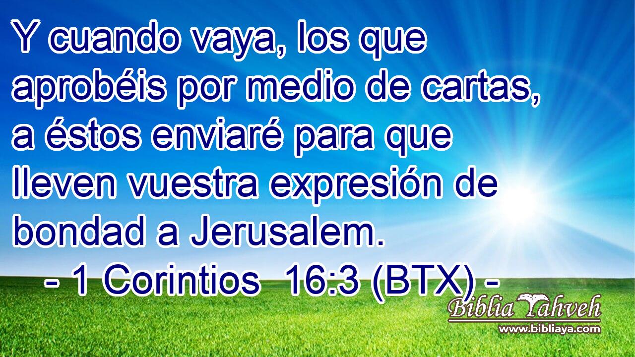 Y cuando vaya, los que aprobéis por medio de cartas, a éstos enviaré para que lleven vuestra expresión de bondad a Jerusalem.