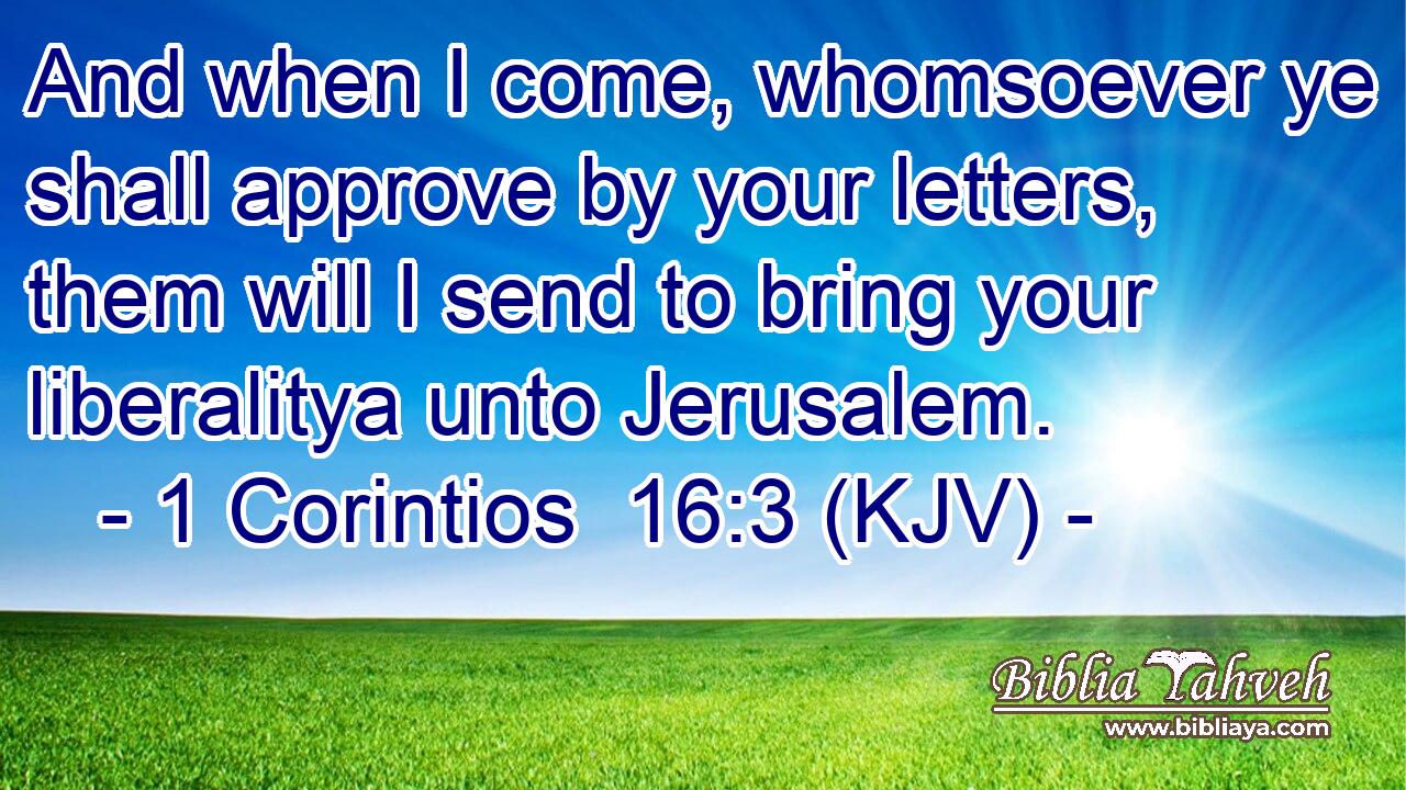 And when I come, whomsoever ye shall approve by your letters, them will I send to bring your liberalitya unto Jerusalem.