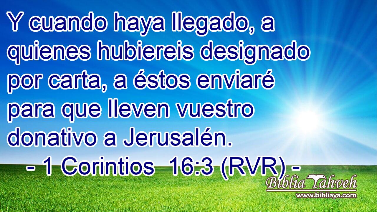 Y cuando haya llegado, a quienes hubiereis designado por carta, a éstos enviaré para que lleven vuestro donativo a Jerusalén.