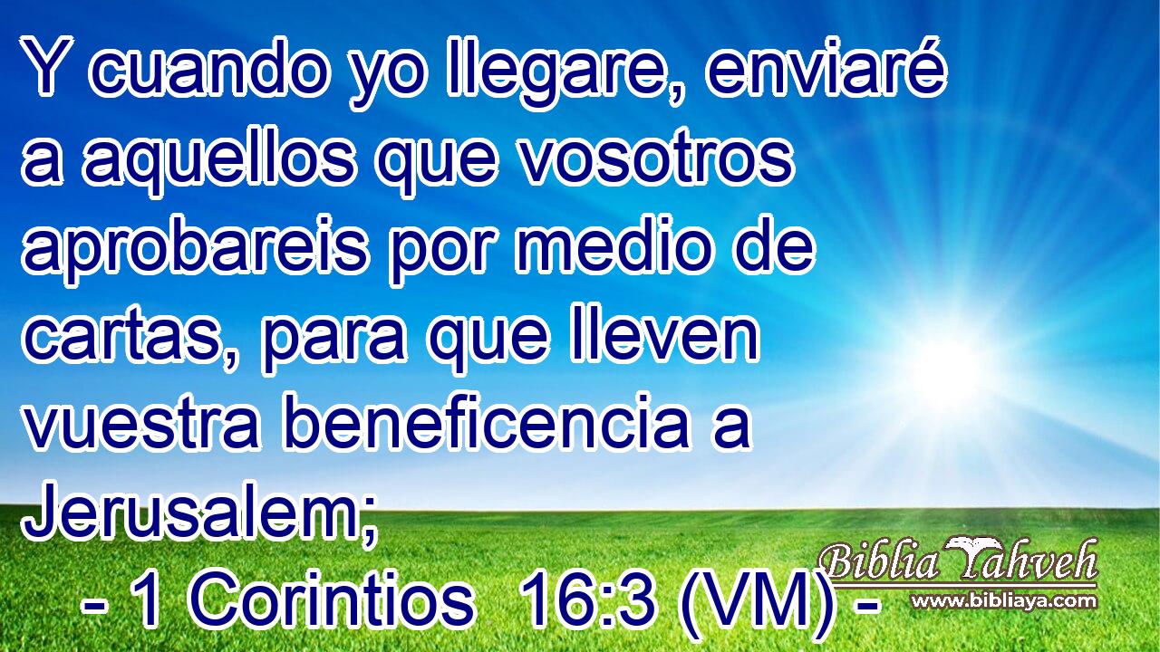  Y cuando yo llegare, enviaré a aquellos que vosotros aprobareis por medio de cartas, para que lleven vuestra beneficencia a Jerusalem; 