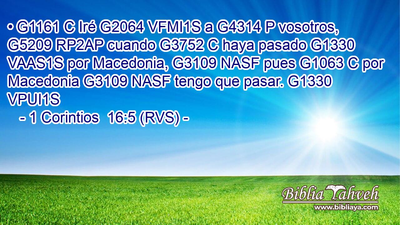 • G1161 C Iré G2064 VFMI1S a G4314 P vosotros, G5209 RP2AP cuando G3752 C haya pasado G1330 VAAS1S por Macedonia, G3109 NASF pues G1063 C por Macedonia G3109 NASF tengo que pasar. G1330 VPUI1S 