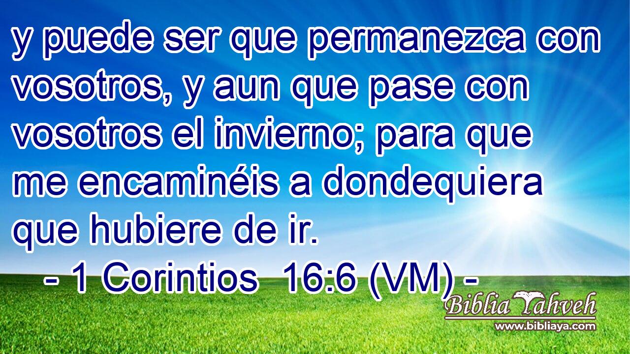  y puede ser que permanezca con vosotros, y aun que pase con vosotros el invierno; para que me encaminéis a dondequiera que hubiere de ir. 