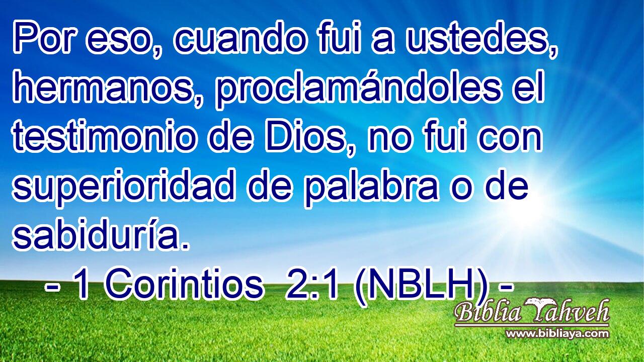  Por eso, cuando fui a ustedes, hermanos, proclamándoles el testimonio de Dios, no fui con superioridad de palabra o de sabiduría. 
