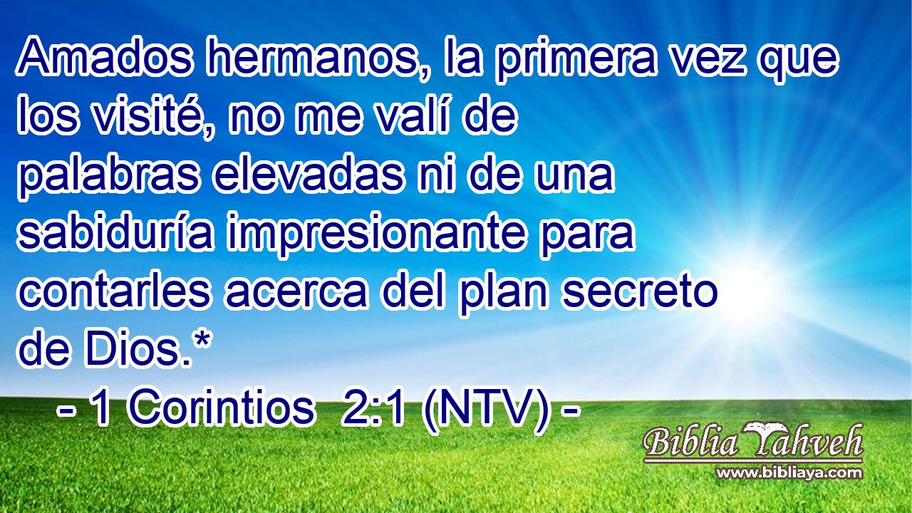 Amados hermanos, la primera vez que los visité, no me valí de palabras elevadas ni de una sabiduría impresionante para contarles acerca del plan secreto de Dios.*