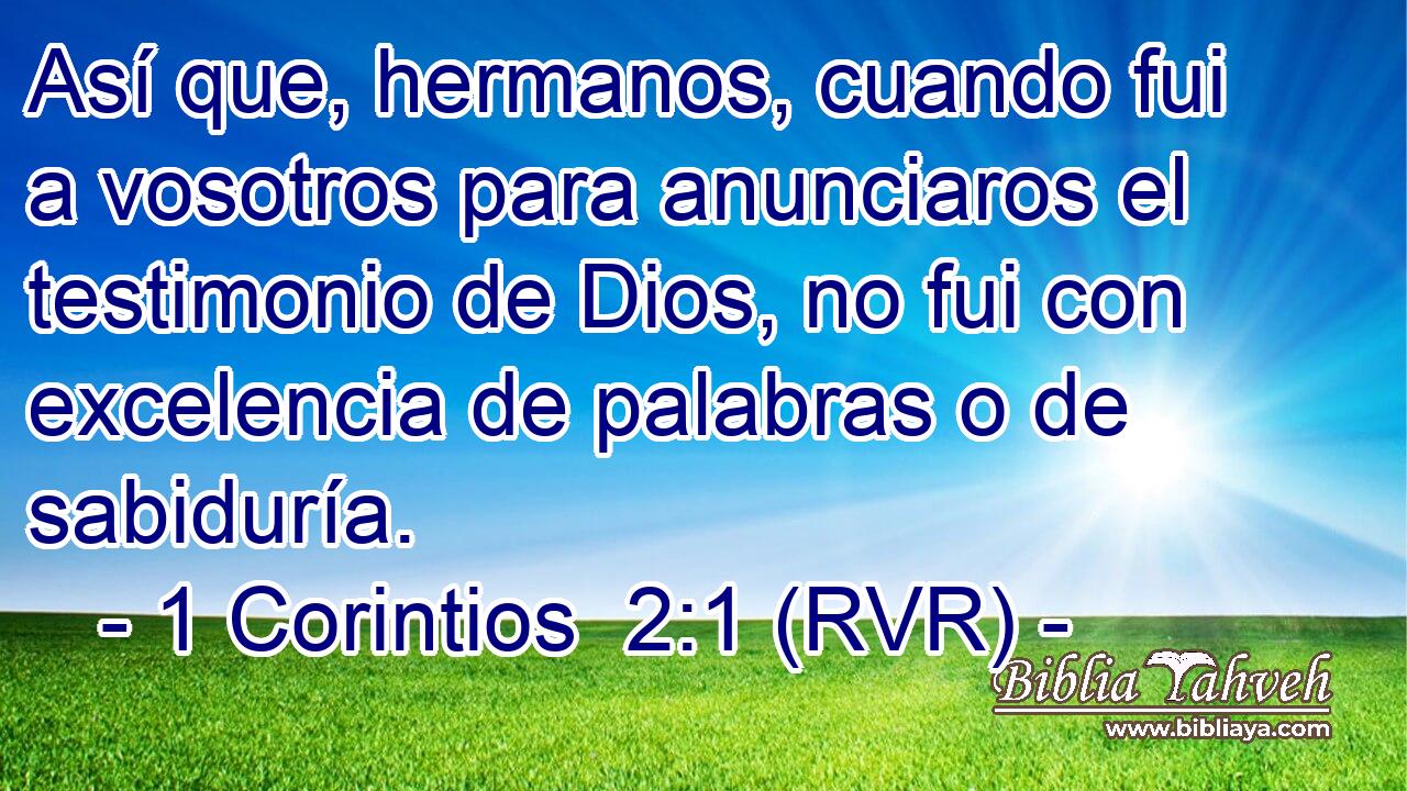 Así que, hermanos, cuando fui a vosotros para anunciaros el testimonio de Dios, no fui con excelencia de palabras o de sabiduría.