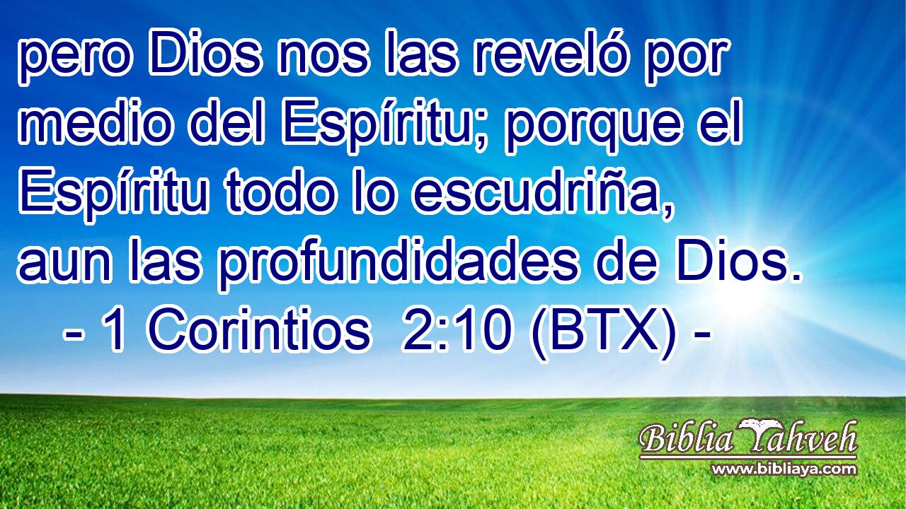 pero Dios nos las reveló por medio del Espíritu; porque el Espíritu todo lo escudriña, aun las profundidades de Dios.