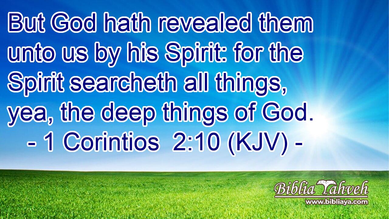 But God hath revealed them unto us by his Spirit: for the Spirit searcheth all things, yea, the deep things of God.