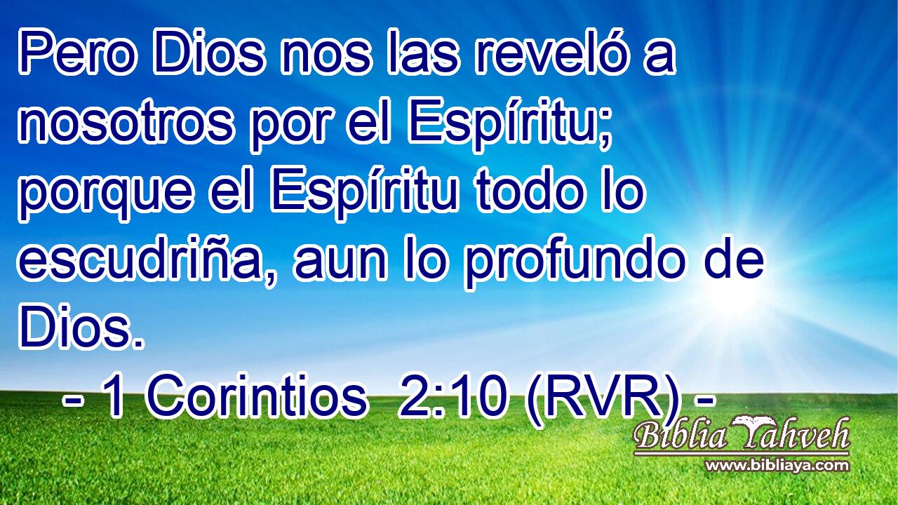 Pero Dios nos las reveló a nosotros por el Espíritu; porque el Espíritu todo lo escudriña, aun lo profundo de Dios.