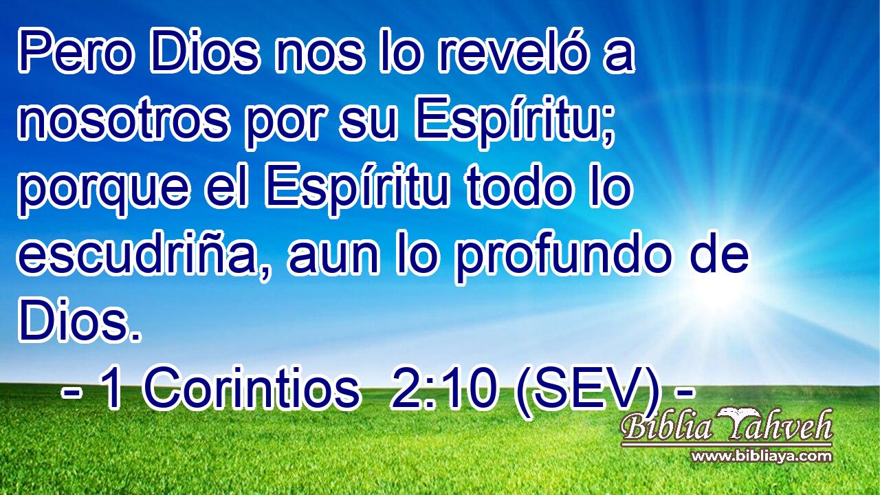 Pero Dios nos lo reveló a nosotros por su Espíritu; porque el Espíritu todo lo escudriña, aun lo profundo de Dios.
