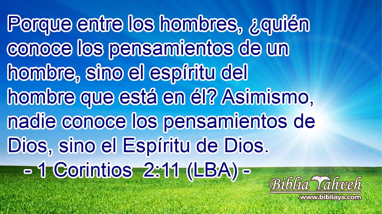Porque entre los hombres, ¿quién conoce los pensamientos de un hombre, sino el espíritu del hombre que está en él? Asimismo, nadie conoce los pensamientos de Dios, sino el Espíritu de Dios.