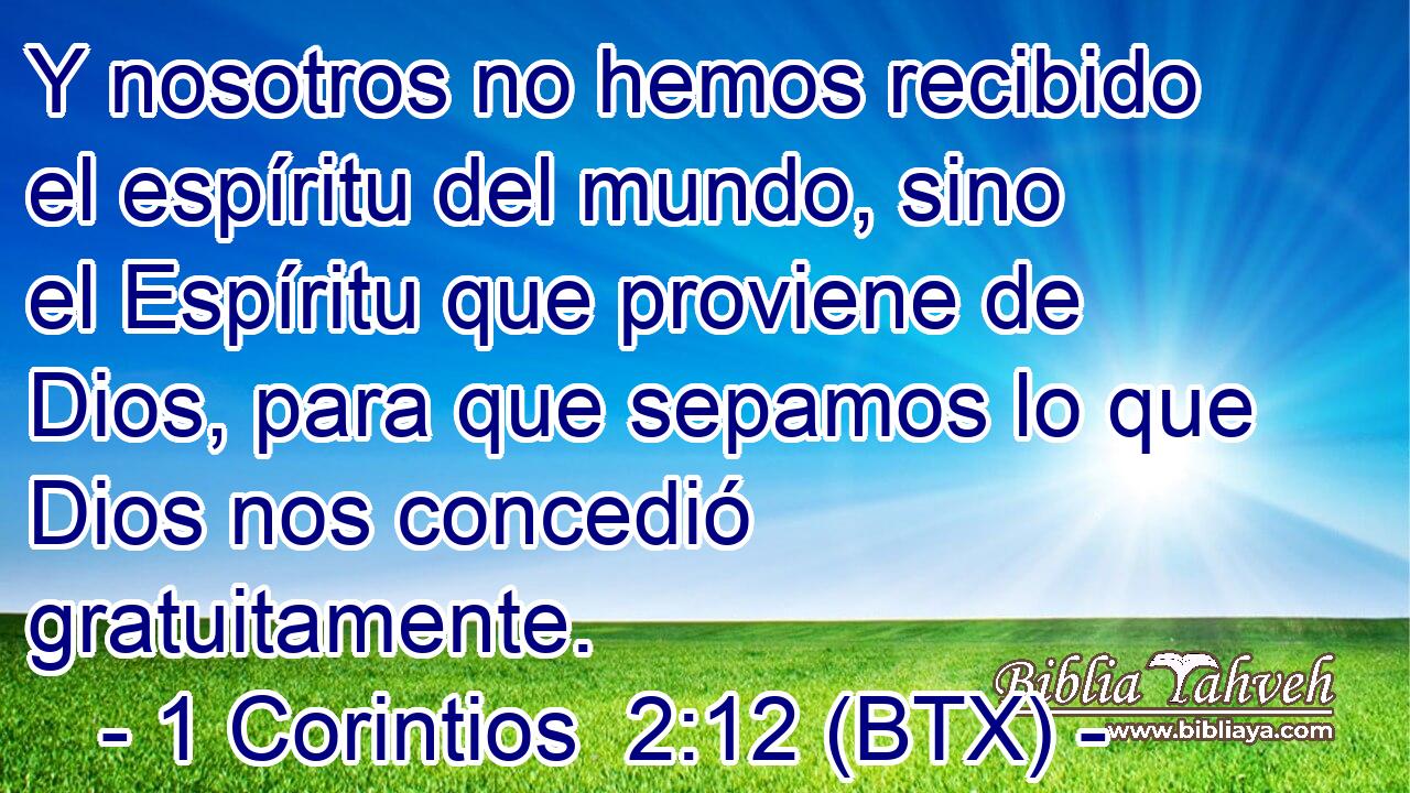 Y nosotros no hemos recibido el espíritu del mundo, sino el Espíritu que proviene de Dios, para que sepamos lo que Dios nos concedió gratuitamente.