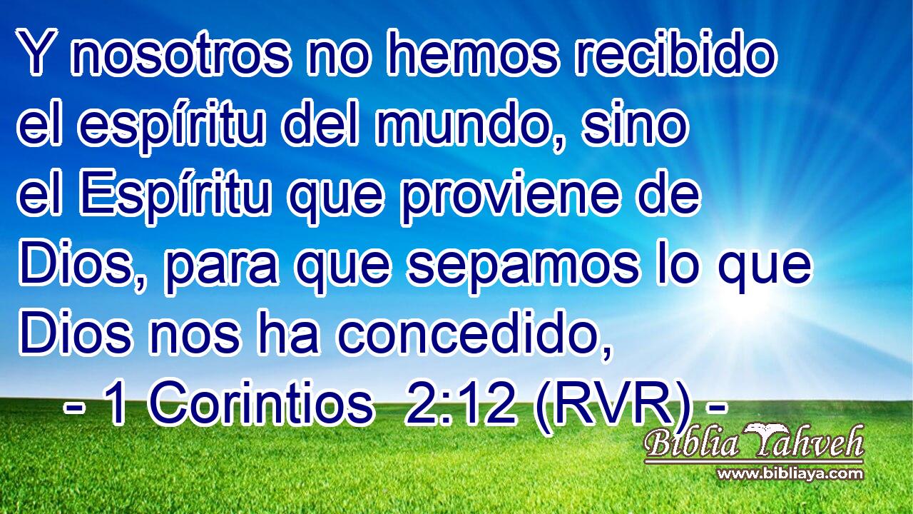 Y nosotros no hemos recibido el espíritu del mundo, sino el Espíritu que proviene de Dios, para que sepamos lo que Dios nos ha concedido,