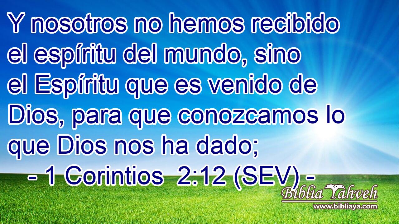Y nosotros no hemos recibido el espíritu del mundo, sino el Espíritu que es venido de Dios, para que conozcamos lo que Dios nos ha dado;