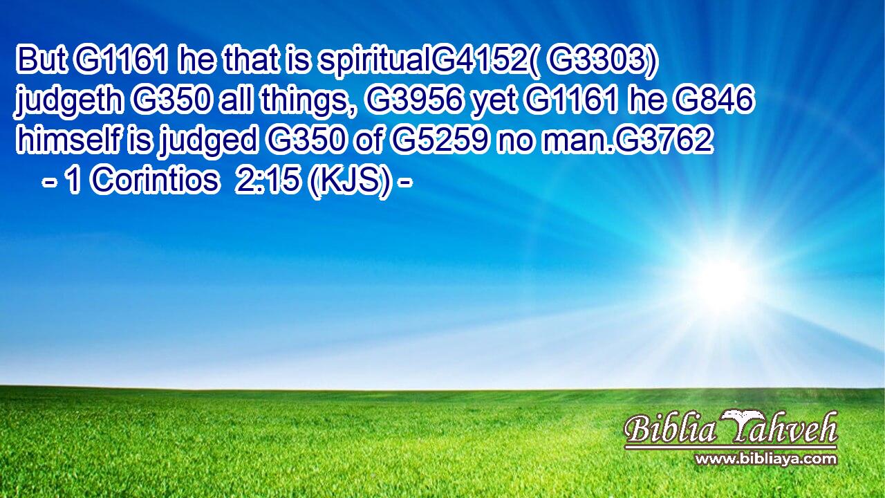 But G1161 he that is spiritualG4152( G3303) judgeth G350 all things, G3956 yet G1161 he G846 himself is judged G350 of G5259 no man.G3762