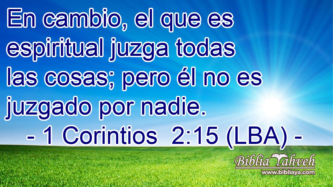 En cambio, el que es espiritual juzga todas las cosas; pero él no es juzgado por nadie.
